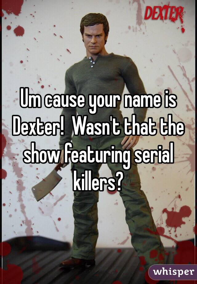 Um cause your name is Dexter!  Wasn't that the show featuring serial killers?