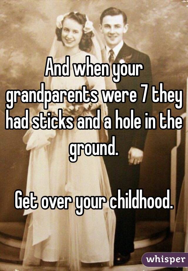 And when your grandparents were 7 they had sticks and a hole in the ground. 

Get over your childhood. 