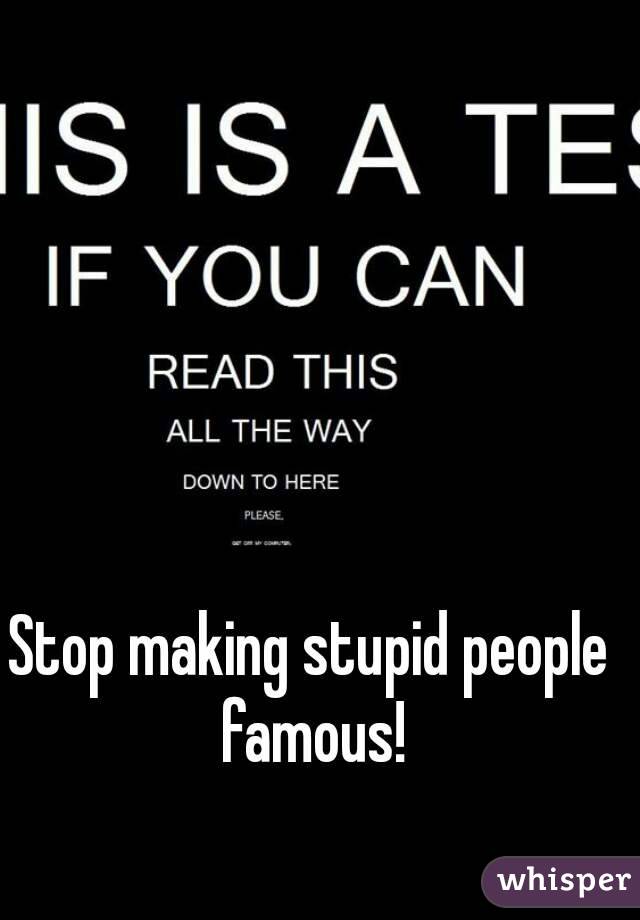 Stop making stupid people famous!