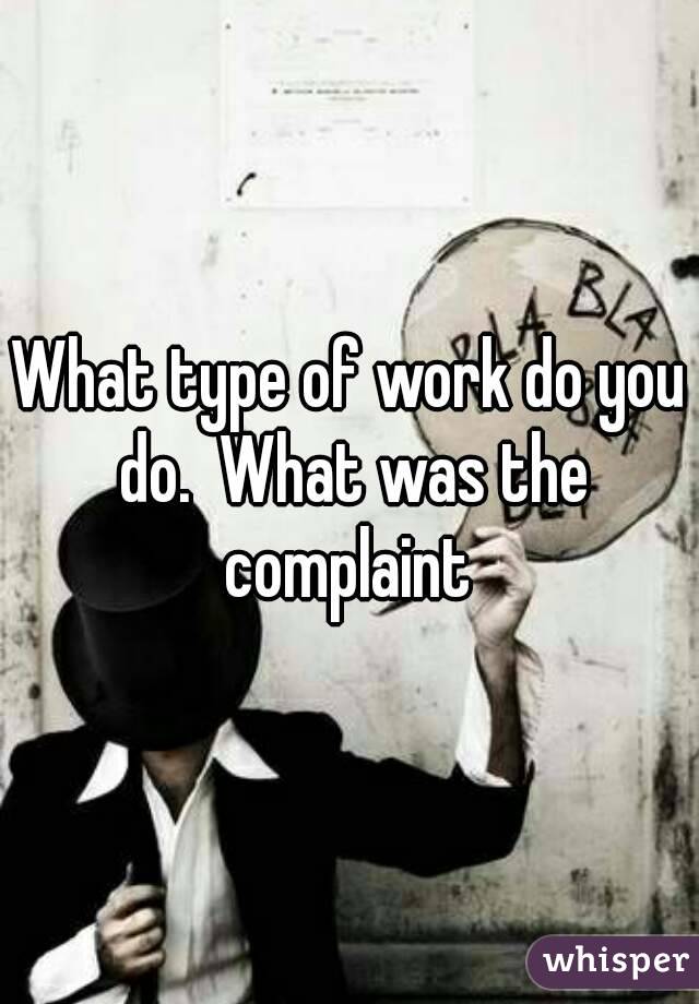 What type of work do you do.  What was the complaint 