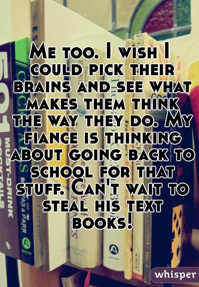 Me too. I wish I could pick their brains and see what makes them think the way they do. My fiance is thinking about going back to school for that stuff. Can't wait to steal his text books!