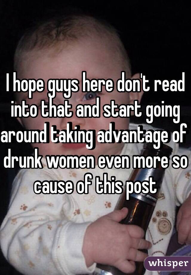 I hope guys here don't read into that and start going around taking advantage of drunk women even more so cause of this post