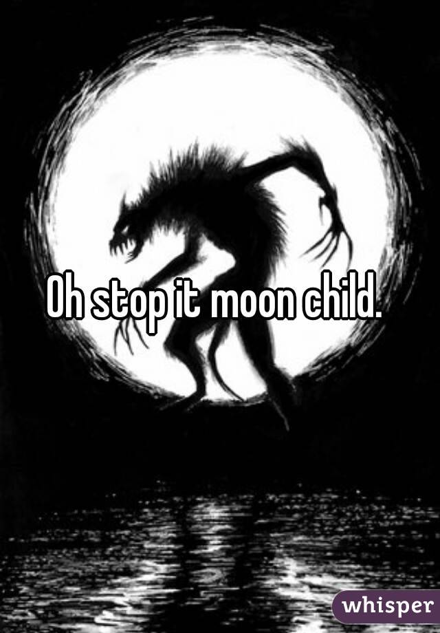 Oh stop it moon child. 