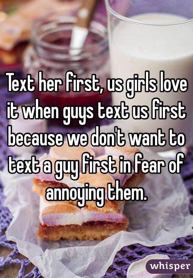 Text her first, us girls love it when guys text us first because we don't want to text a guy first in fear of annoying them. 