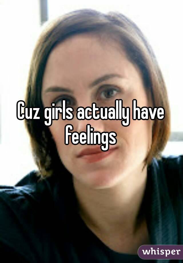 Cuz girls actually have feelings 