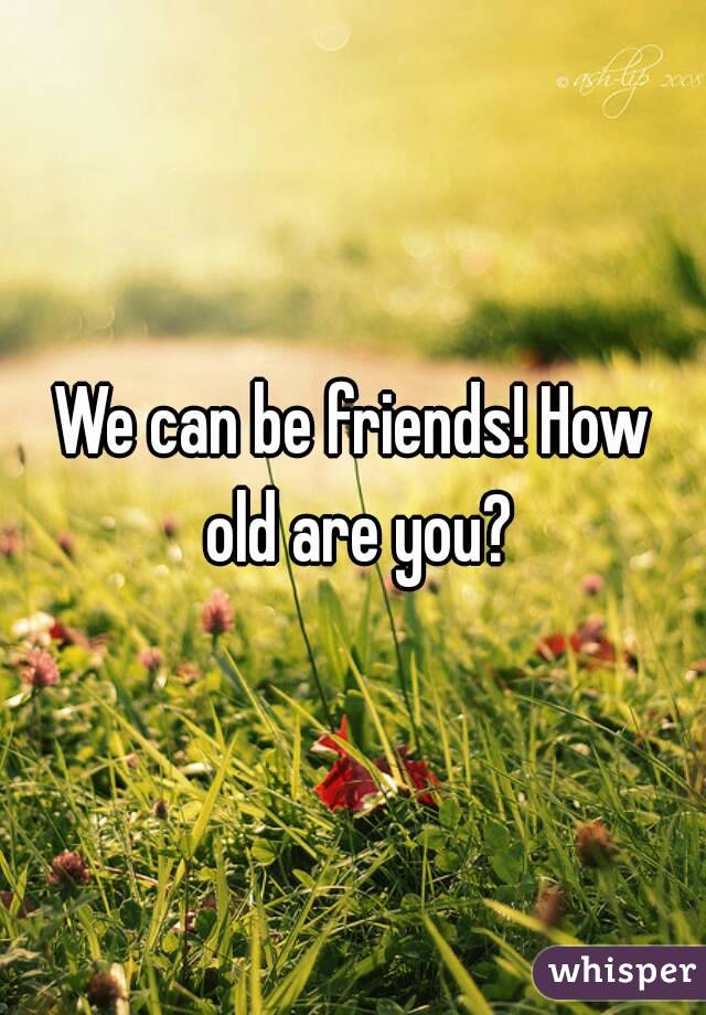 We can be friends! How old are you?