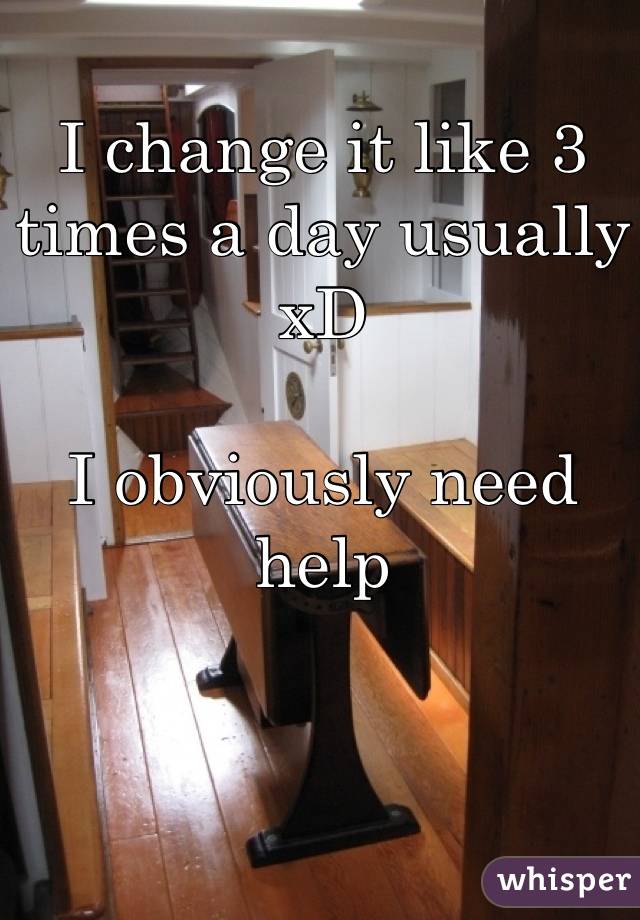 I change it like 3 times a day usually xD 

I obviously need help