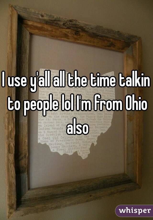 I use y'all all the time talkin to people lol I'm from Ohio also