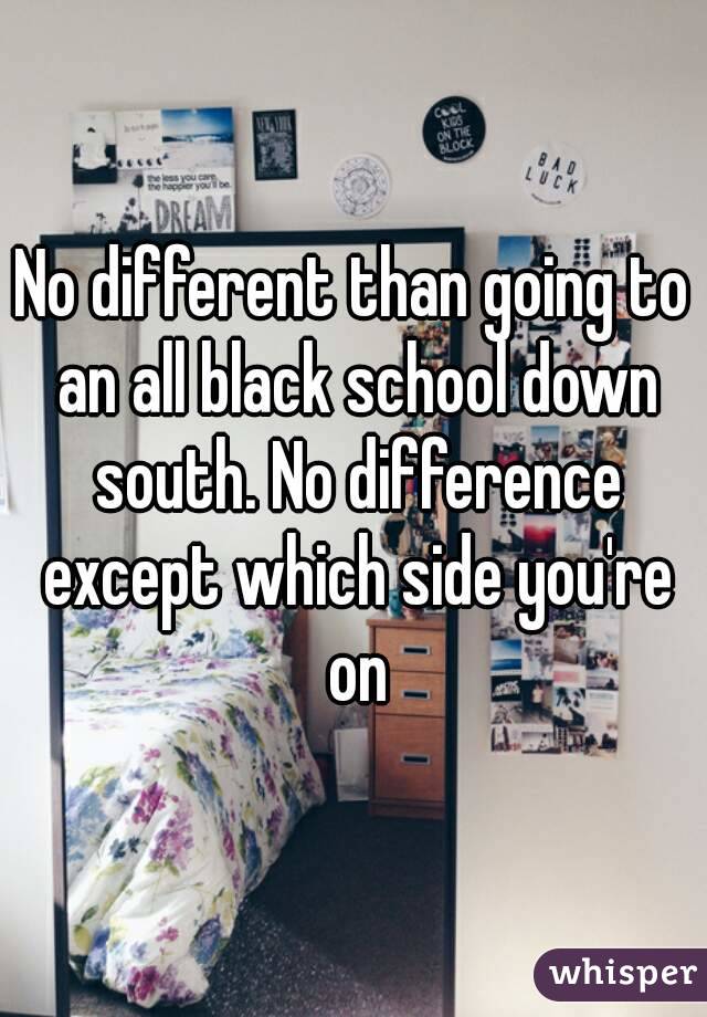 No different than going to an all black school down south. No difference except which side you're on