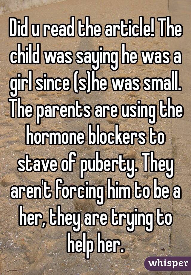 Did u read the article! The child was saying he was a girl since (s)he was small. The parents are using the hormone blockers to stave of puberty. They aren't forcing him to be a her, they are trying to help her.