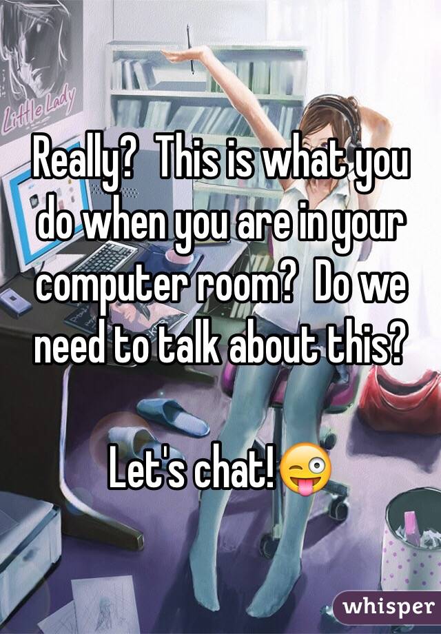 Really?  This is what you do when you are in your computer room?  Do we need to talk about this?

Let's chat!😜