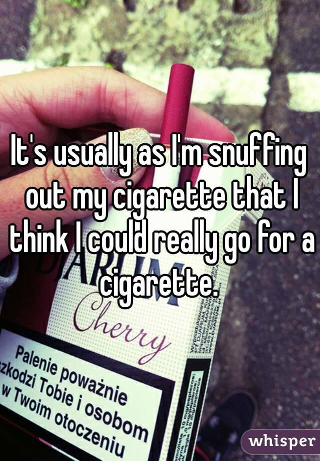 It's usually as I'm snuffing out my cigarette that I think I could really go for a cigarette. 