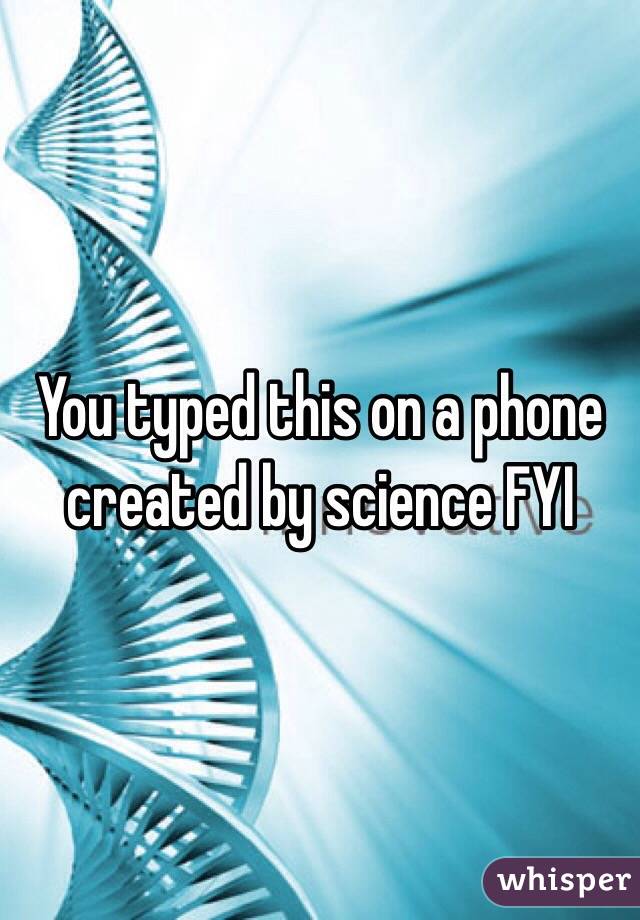 You typed this on a phone created by science FYI 