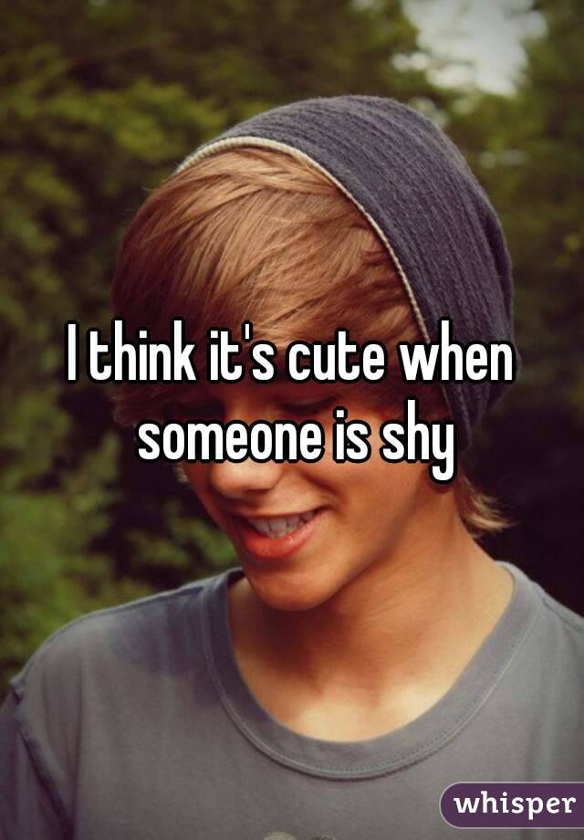 I think it's cute when someone is shy
