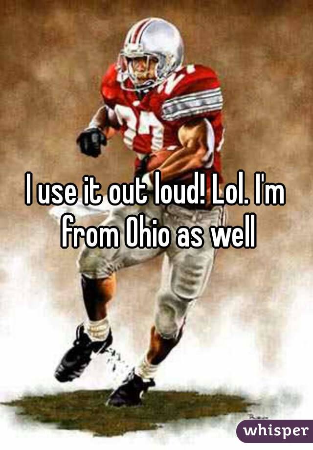 I use it out loud! Lol. I'm from Ohio as well