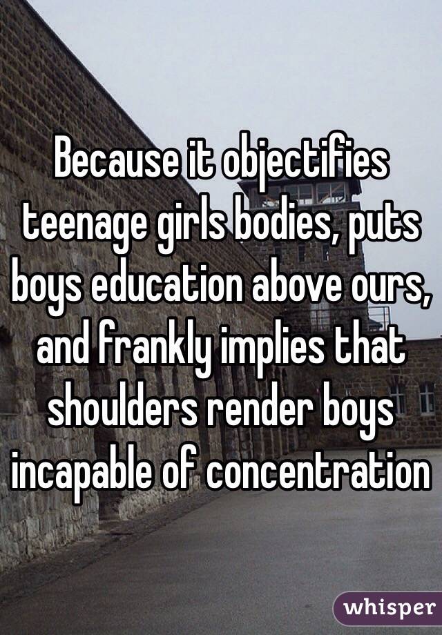 Because it objectifies teenage girls bodies, puts boys education above ours, and frankly implies that shoulders render boys incapable of concentration 