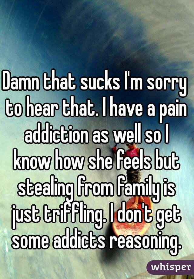 Damn that sucks I'm sorry to hear that. I have a pain addiction as well so I know how she feels but stealing from family is just triffling. I don't get some addicts reasoning.