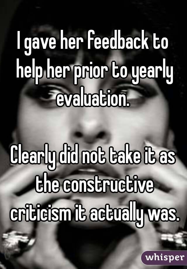 I gave her feedback to help her prior to yearly evaluation. 

Clearly did not take it as the constructive criticism it actually was.