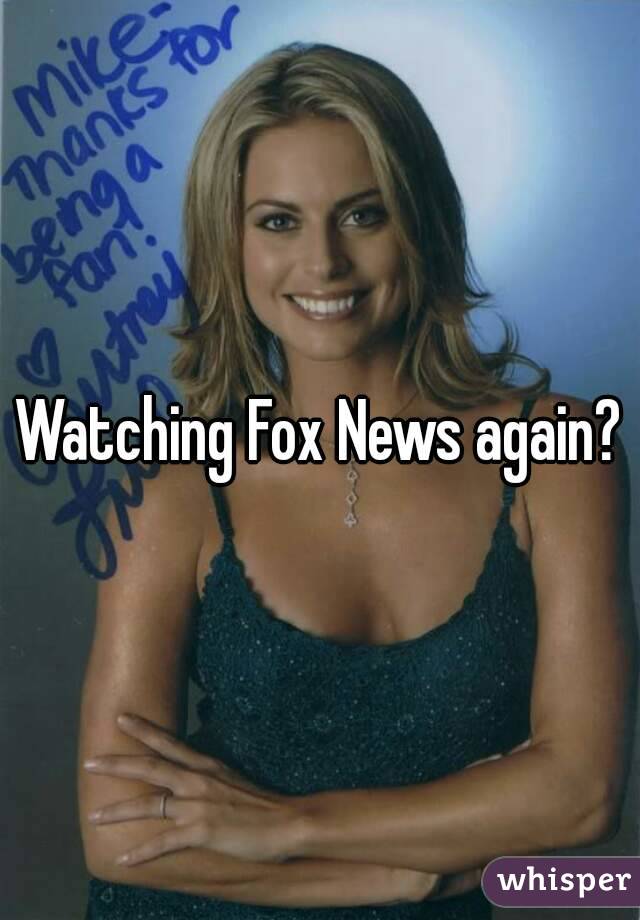 Watching Fox News again?