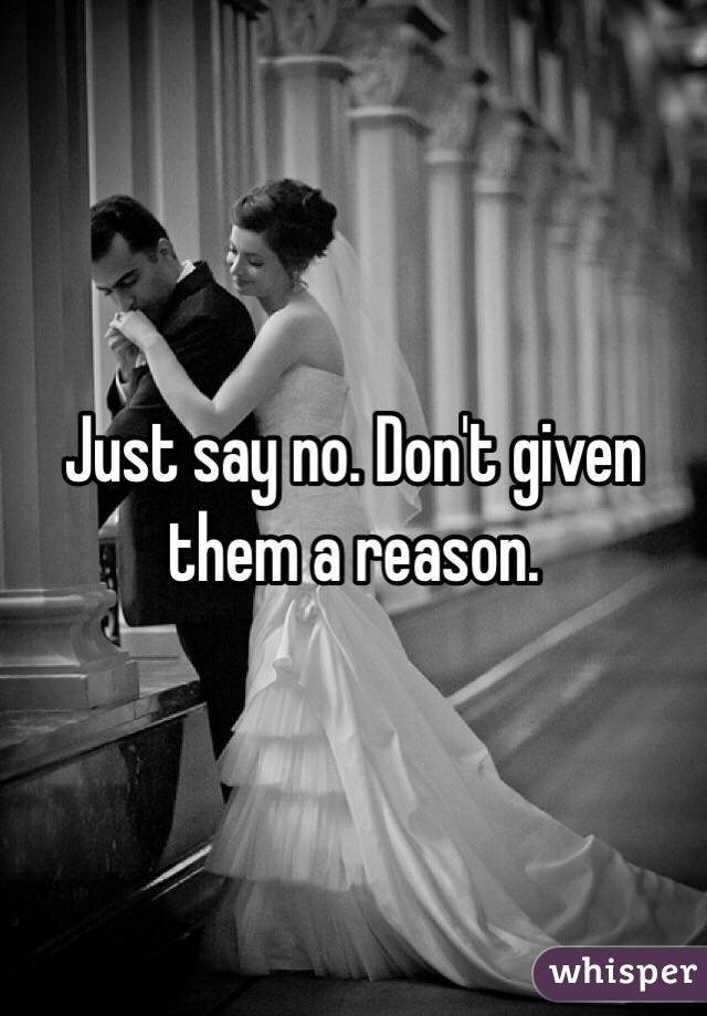 Just say no. Don't given them a reason. 