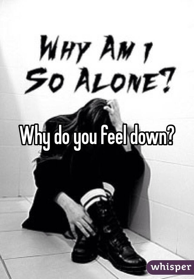 Why do you feel down?