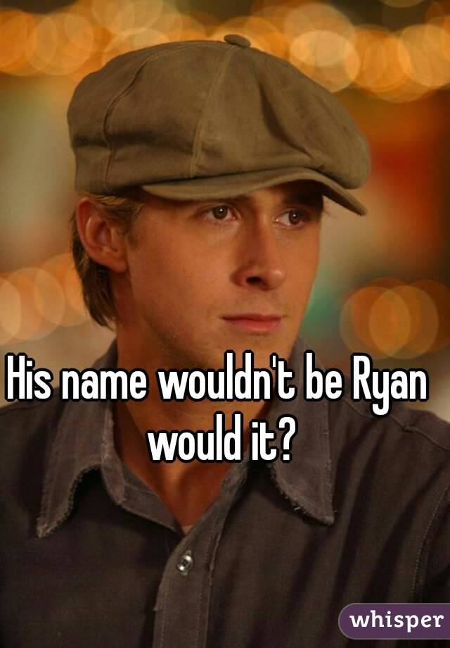 His name wouldn't be Ryan would it?