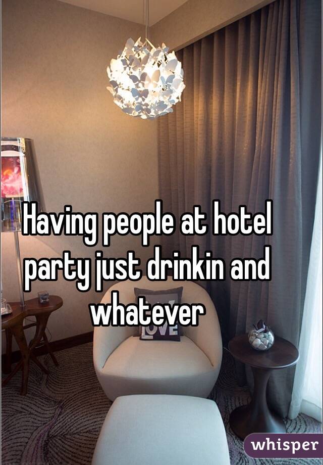 Having people at hotel party just drinkin and whatever