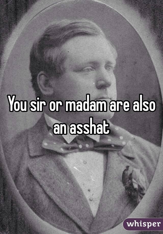 You sir or madam are also an asshat 
