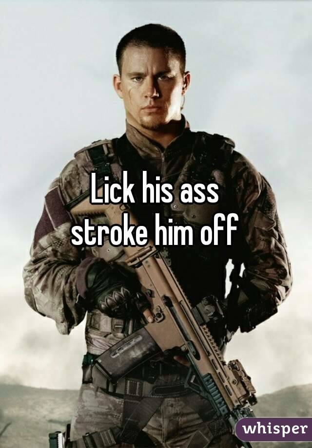 Lick his ass
 stroke him off 