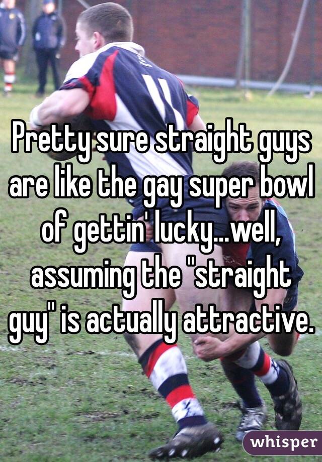 Pretty sure straight guys are like the gay super bowl of gettin' lucky...well, assuming the "straight guy" is actually attractive.