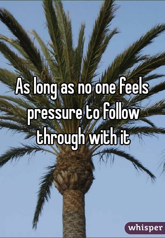 As long as no one feels pressure to follow through with it