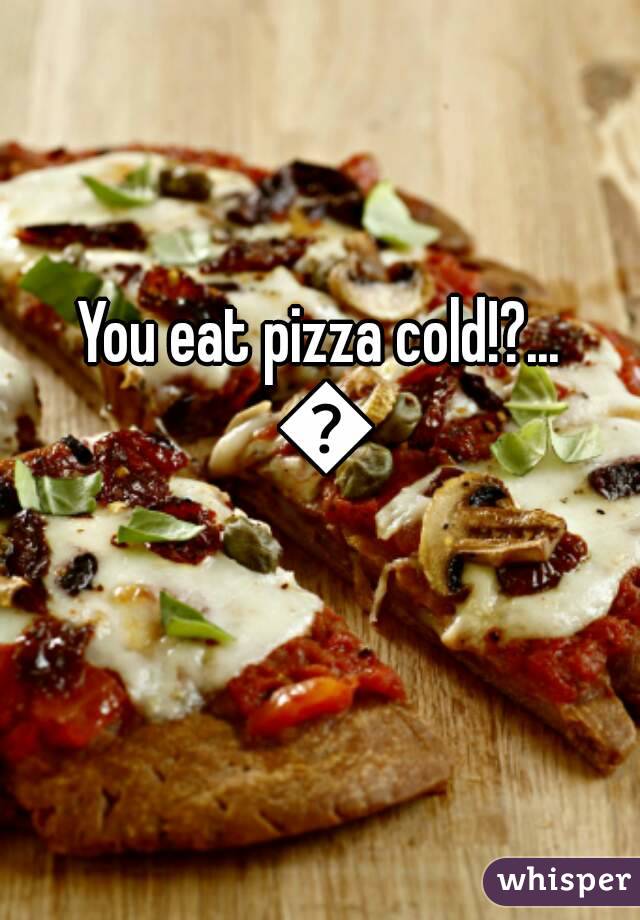 You eat pizza cold!?... 😵