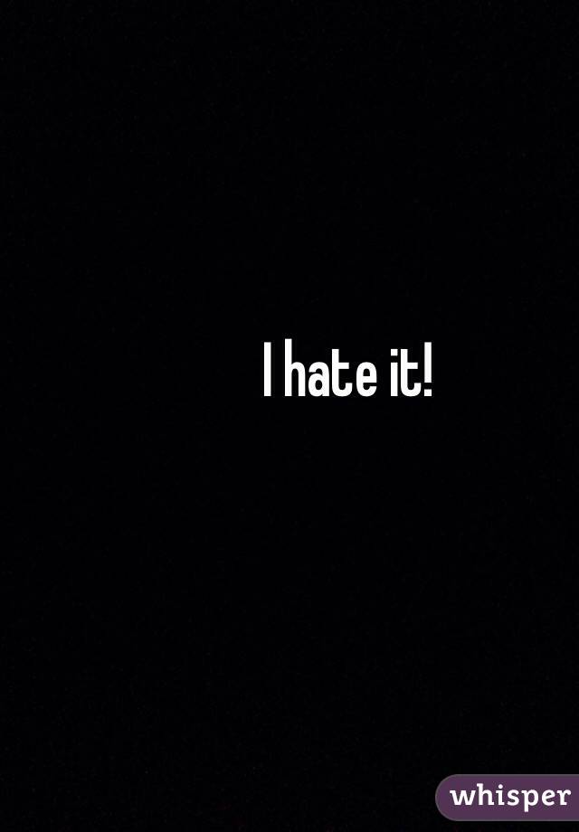 I hate it! 
