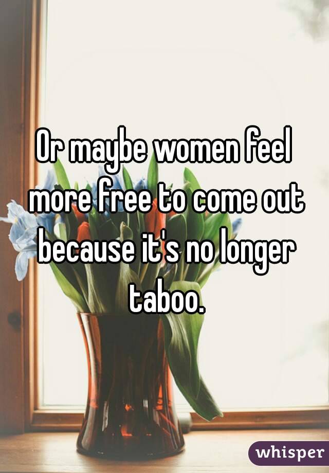 Or maybe women feel more free to come out because it's no longer taboo.