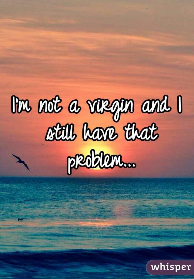 I'm not a virgin and I still have that problem...