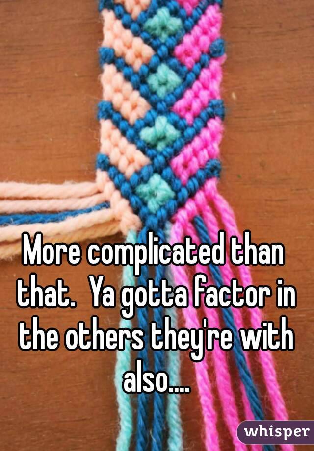 More complicated than that.  Ya gotta factor in the others they're with also....