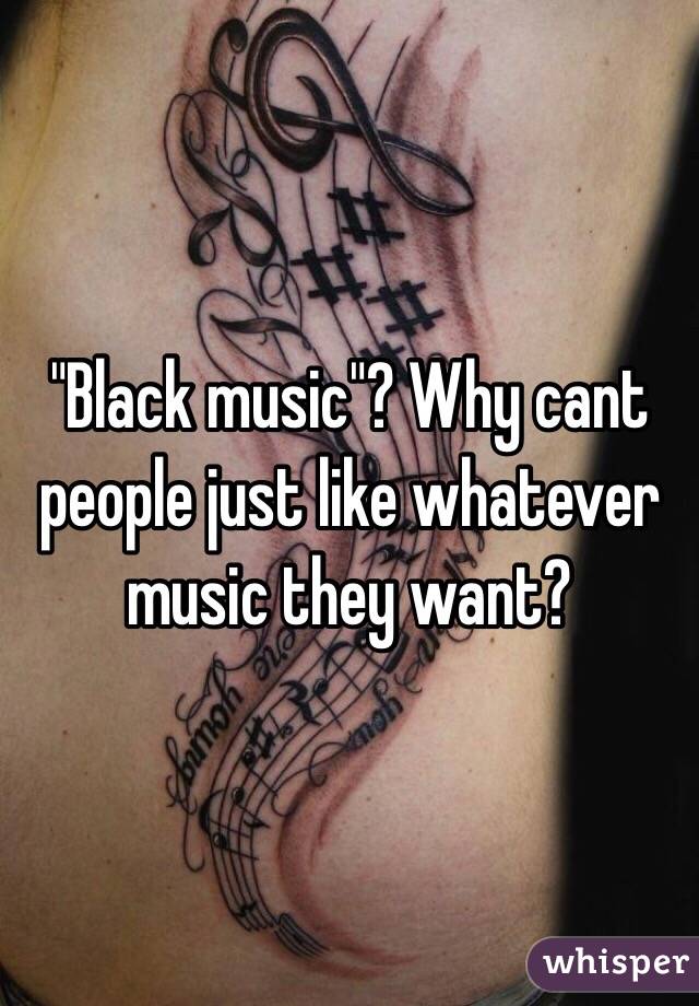 "Black music"? Why cant people just like whatever music they want?