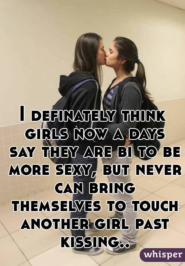 I definately think girls now a days say they are bi to be more sexy, but never can bring themselves to touch another girl past kissing..