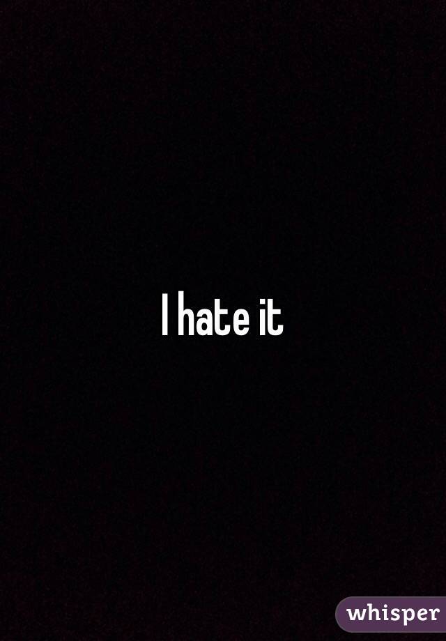 I hate it 