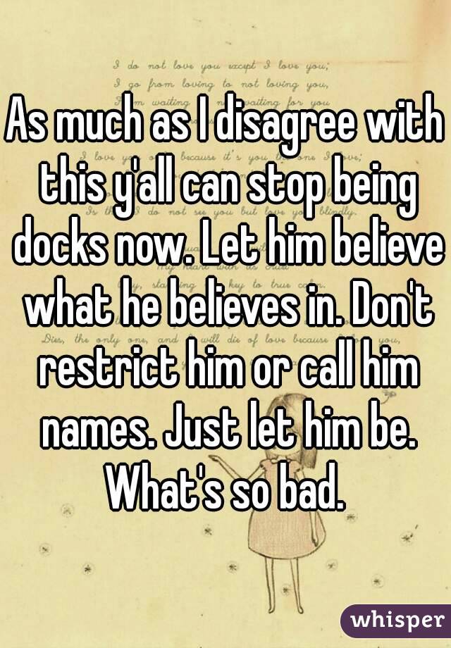 As much as I disagree with this y'all can stop being docks now. Let him believe what he believes in. Don't restrict him or call him names. Just let him be. What's so bad. 