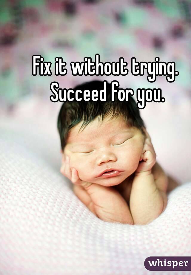 Fix it without trying. Succeed for you.