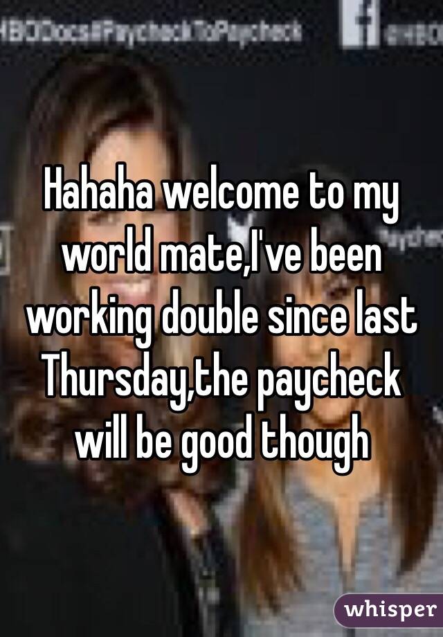 Hahaha welcome to my world mate,I've been working double since last Thursday,the paycheck will be good though