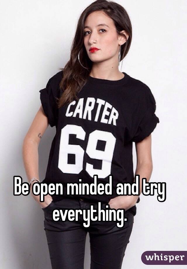 Be open minded and try everything.