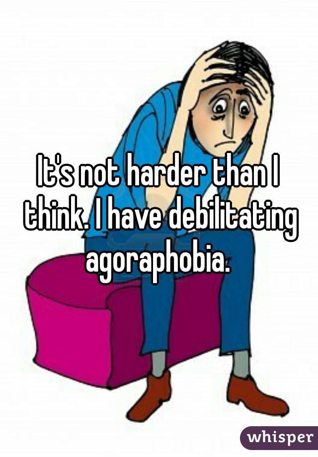 It's not harder than I think. I have debilitating agoraphobia. 