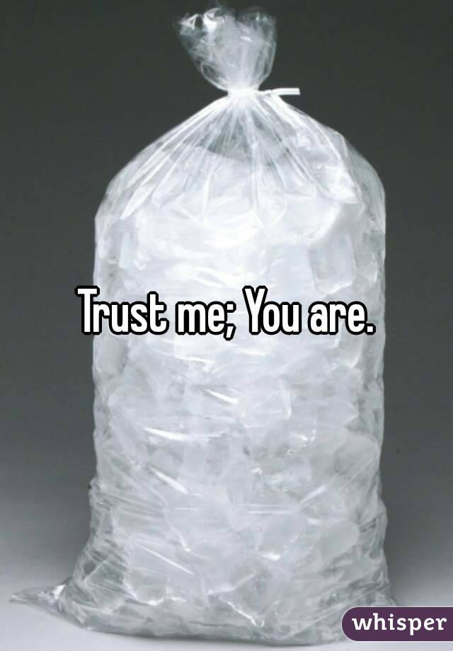 Trust me; You are.