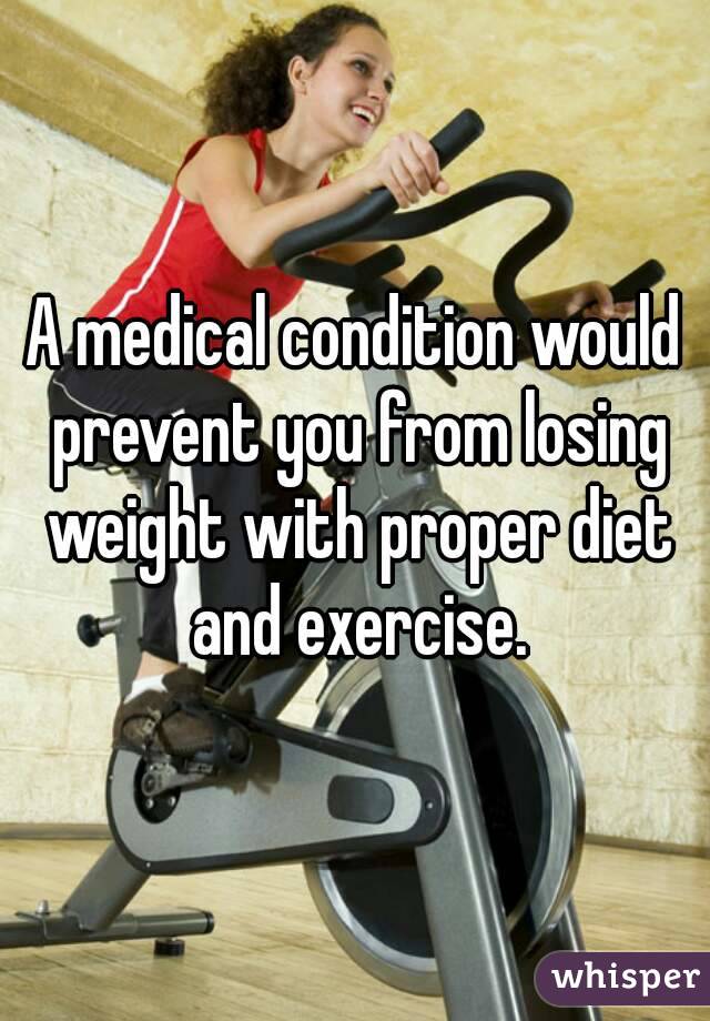 A medical condition would prevent you from losing weight with proper diet and exercise.