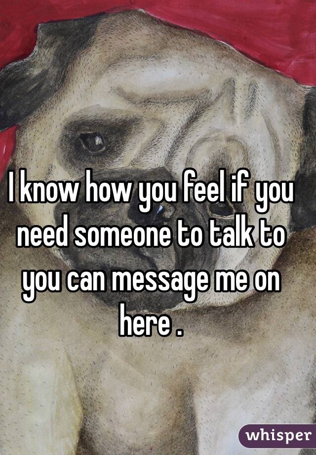 I know how you feel if you need someone to talk to you can message me on here . 