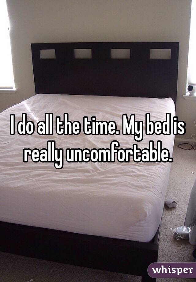 I do all the time. My bed is really uncomfortable. 