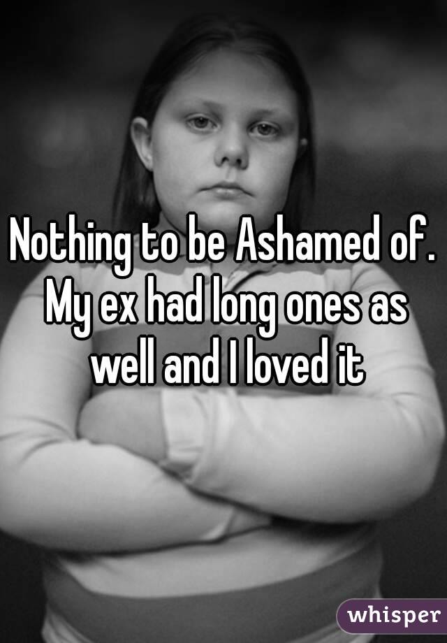 Nothing to be Ashamed of. My ex had long ones as well and I loved it