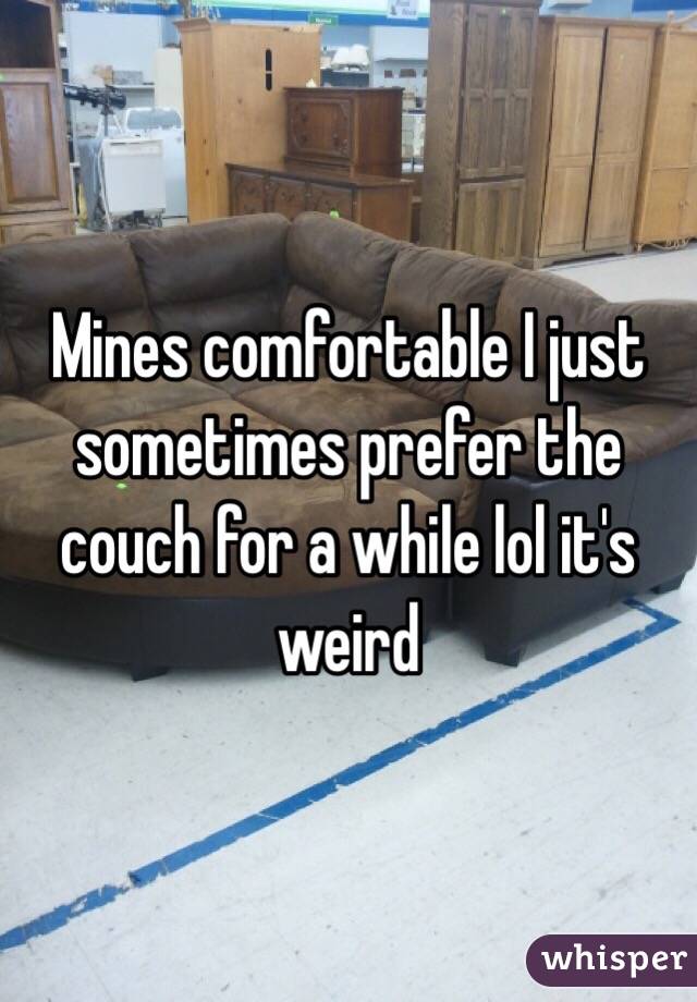 Mines comfortable I just sometimes prefer the couch for a while lol it's weird 
